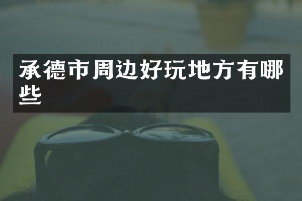 承德市周边好玩地方有哪些
