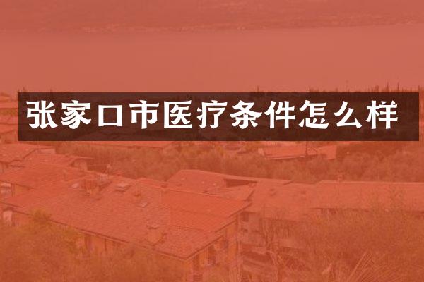 张家口市医疗条件怎么样