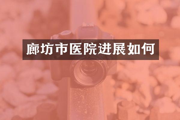 廊坊市医院进展如何