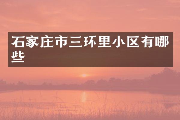 石家庄市三环里小区有哪些