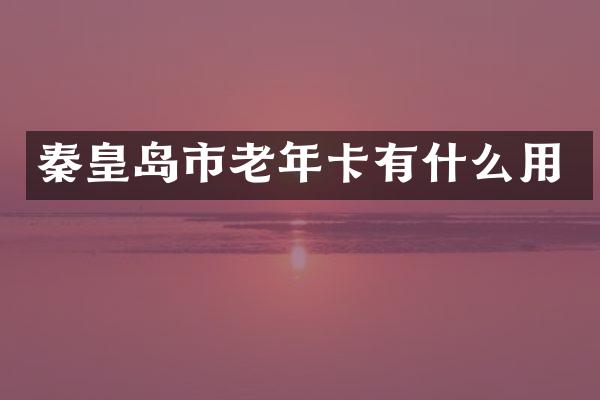 秦皇岛市老年卡有什么用