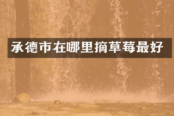 承德市在哪里摘草莓最好