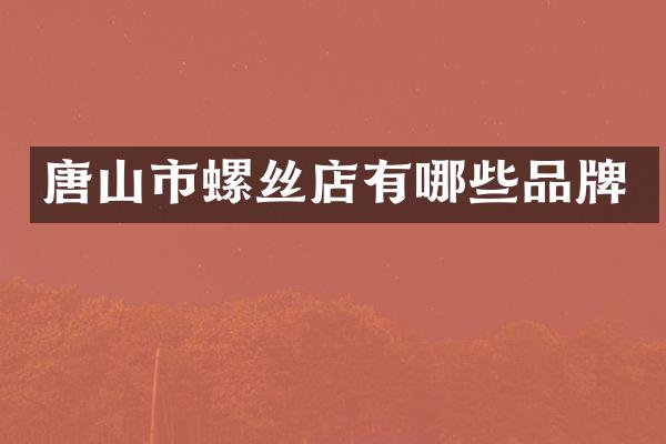 唐山市螺丝店有哪些品牌