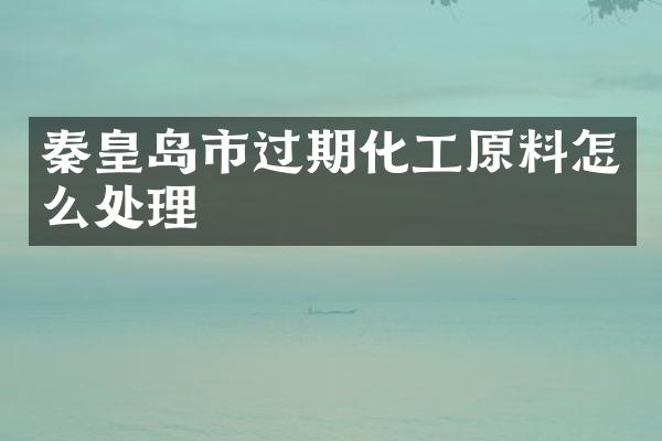 秦皇岛市过期化工原料怎么处理
