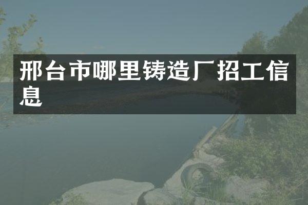 邢台市哪里铸造厂招工信息