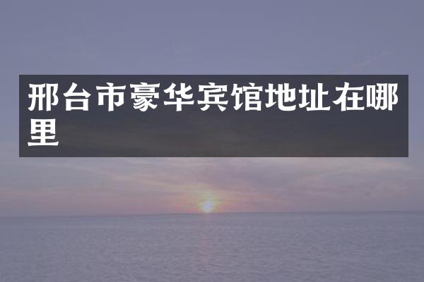邢台市豪华宾馆地址在哪里