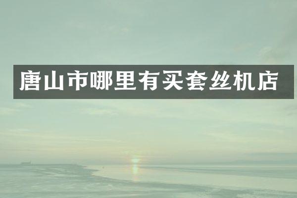唐山市哪里有买套丝机店