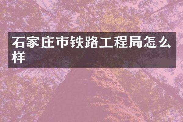 石家庄市铁路工程局怎么样