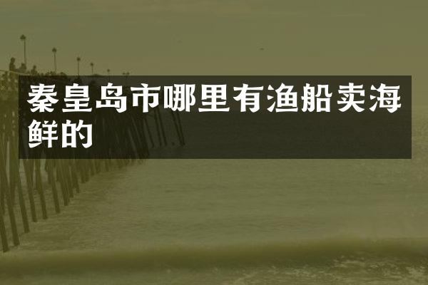 秦皇岛市哪里有渔船卖海鲜的