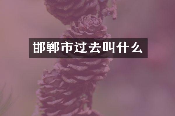 邯郸市过去叫什么