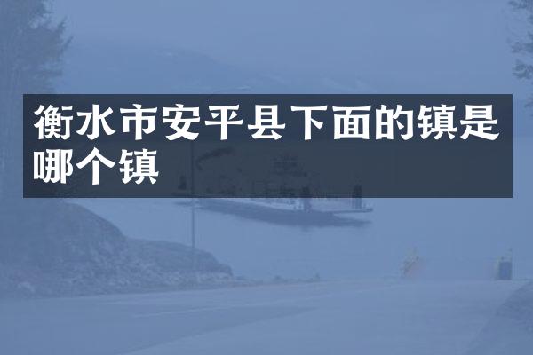 衡水市安平县下面的镇是哪个镇