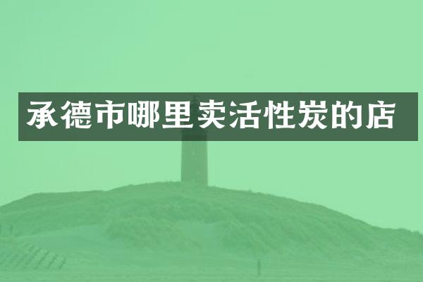 承德市哪里卖活性炭的店