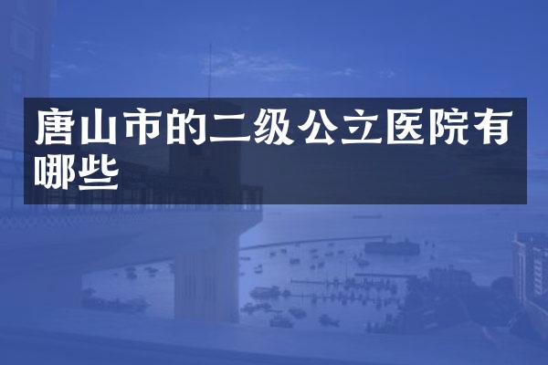 唐山市的二级公立医院有哪些