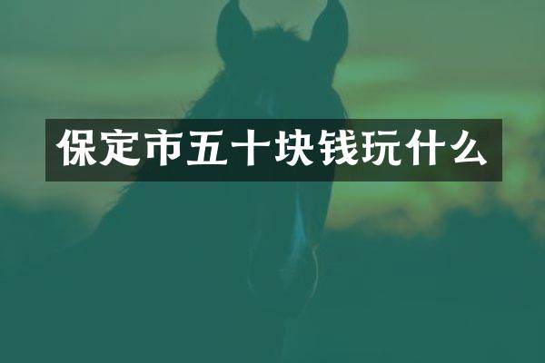 保定市五十块钱玩什么
