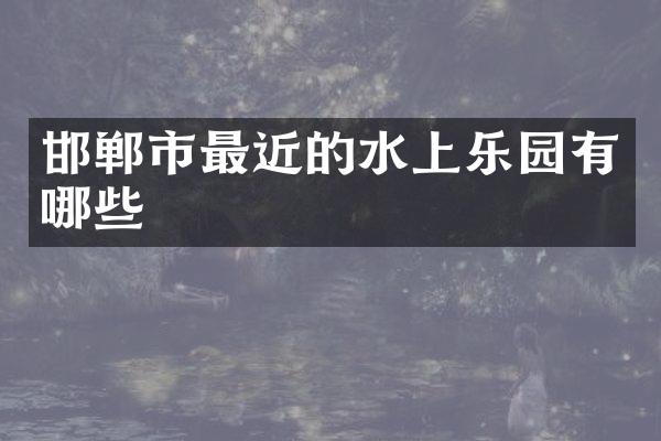 邯郸市最近的水上乐园有哪些