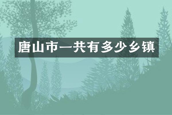 唐山市一共有多少乡镇