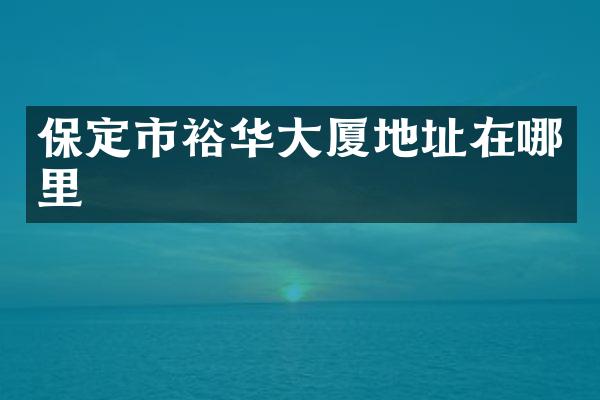 保定市裕华大厦地址在哪里