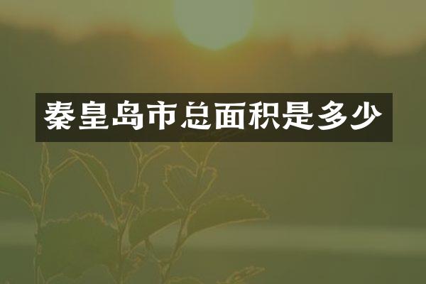 秦皇岛市总面积是多少