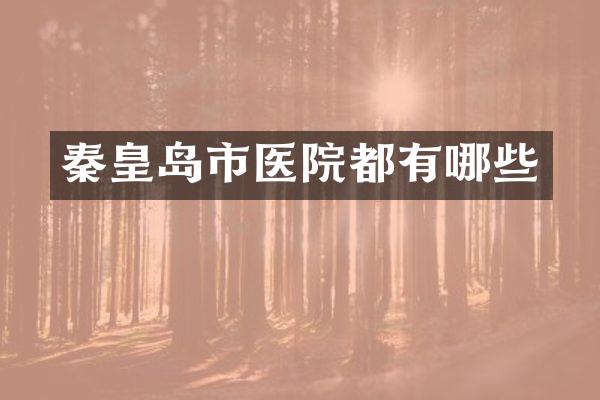 秦皇岛市医院都有哪些