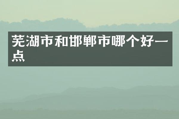 芜湖市和邯郸市哪个好一点