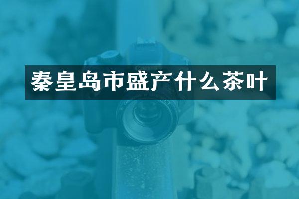 秦皇岛市盛产什么茶叶