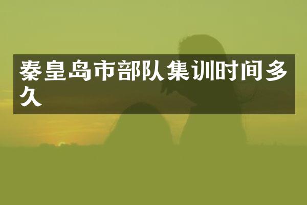 秦皇岛市部队集训时间多久