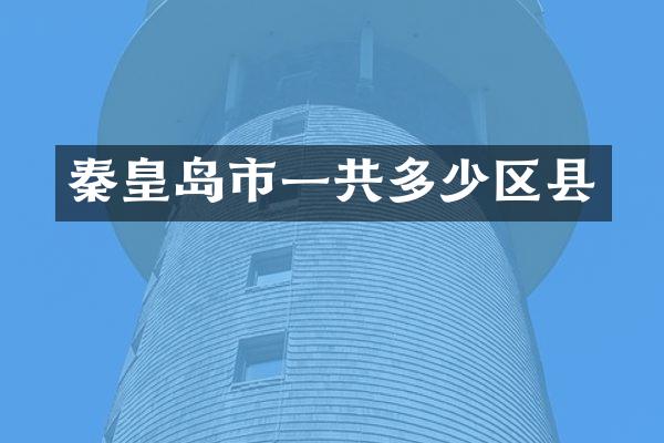 秦皇岛市一共多少区县