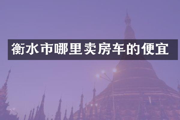 衡水市哪里卖房车的便宜