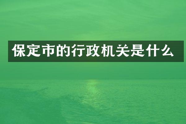 保定市的行政机关是什么
