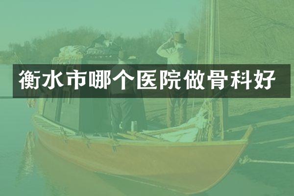 衡水市哪个医院做骨科好