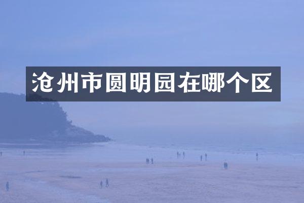 沧州市圆明园在哪个区
