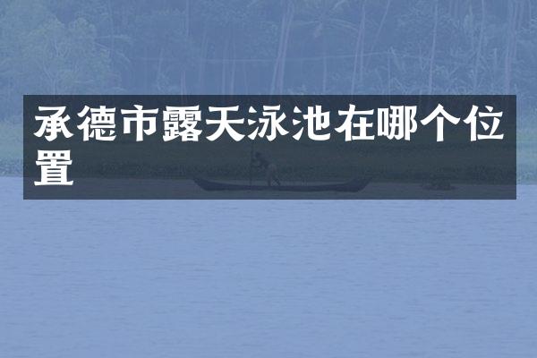 承德市露天泳池在哪个位置