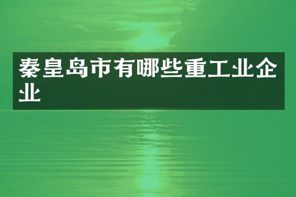 秦皇岛市有哪些重工业企业