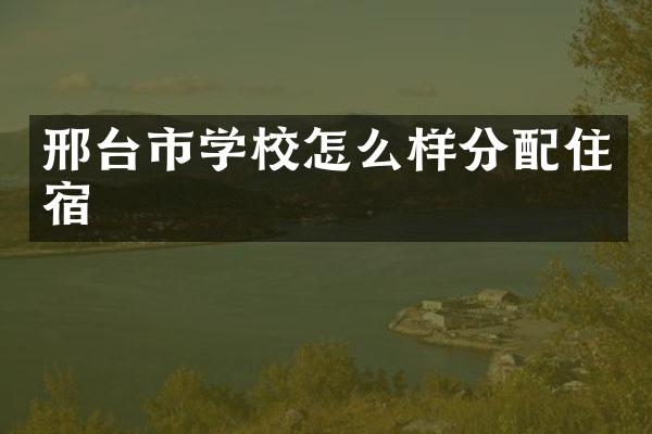 邢台市学校怎么样分配住宿