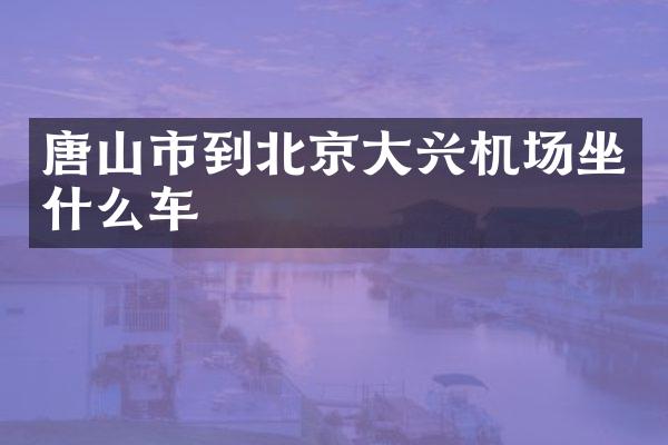 唐山市到北京大兴机场坐什么车