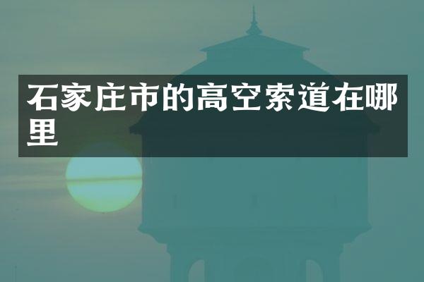 石家庄市的高空索道在哪里