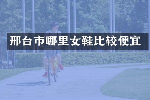 邢台市哪里女鞋比较便宜