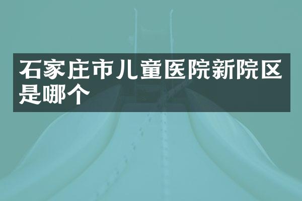 石家庄市儿童医院新院区是哪个