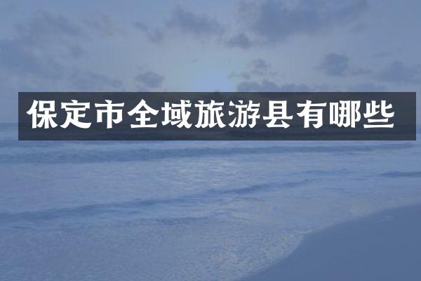 保定市全域旅游县有哪些