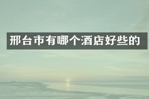 邢台市有哪个酒店好些的