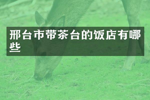 邢台市带茶台的饭店有哪些