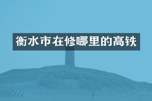 衡水市在修哪里的高铁