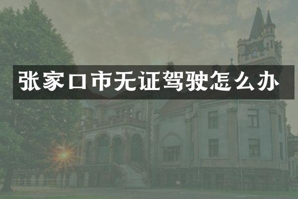 张家口市无证驾驶怎么办