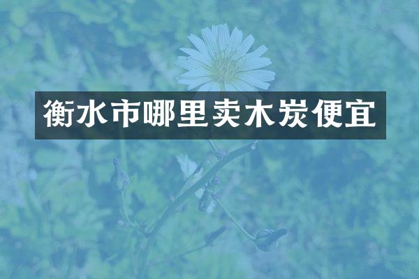 衡水市哪里卖木炭便宜