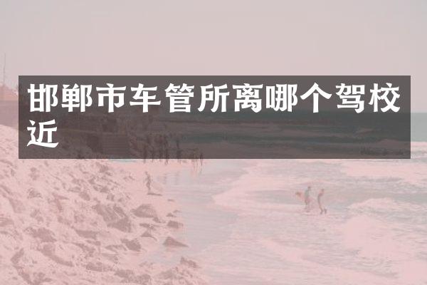 邯郸市车管所离哪个驾校近