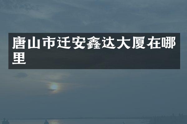 唐山市迁安鑫达大厦在哪里