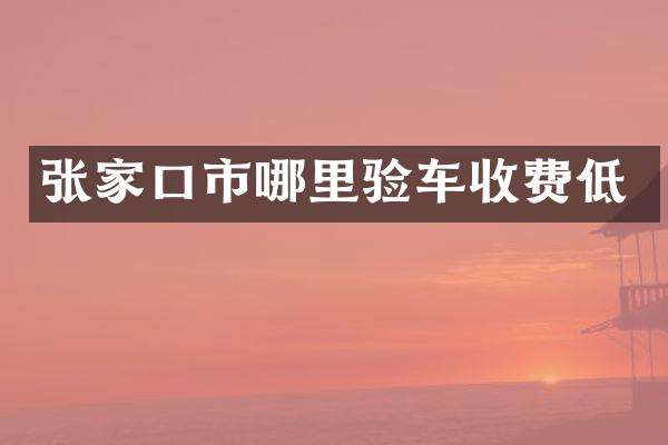 张家口市哪里验车收费低