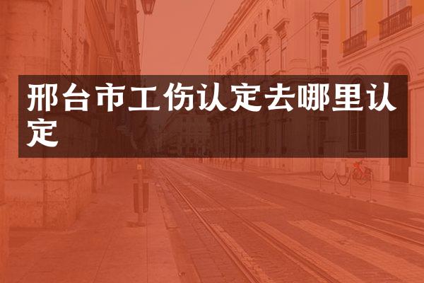 邢台市工伤认定去哪里认定