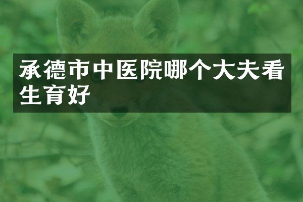 承德市中医院哪个大夫看生育好