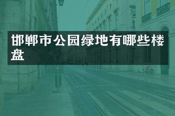 邯郸市公园绿地有哪些楼盘